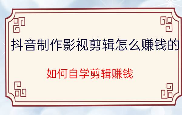 抖音制作影视剪辑怎么赚钱的 如何自学剪辑赚钱？